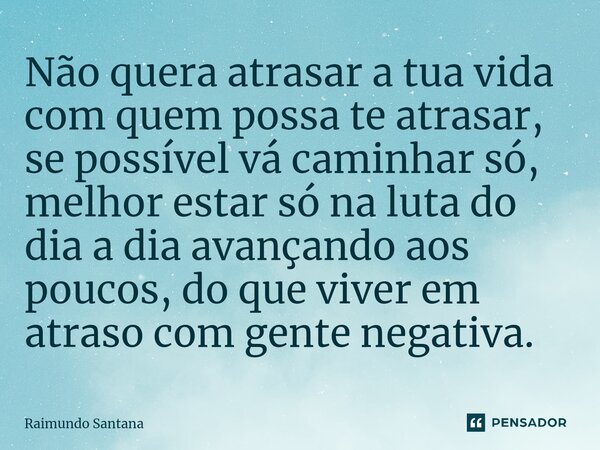⁠Não quera atrasar a tua vida com quem possa te atrasar, se possível vá caminhar só, melhor estar só na luta do dia a dia avançando aos poucos, do que viver em ... Frase de Raimundo Santana.