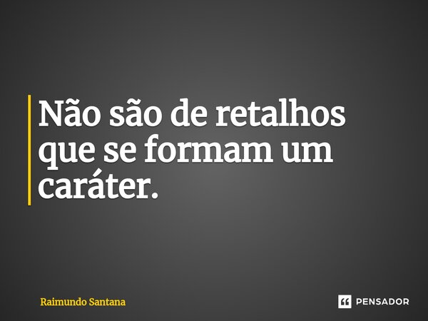 ⁠Não são de retalhos que se formam um caráter.... Frase de Raimundo Santana.