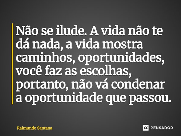 ⁠Não se ilude. A vida não te dá nada, a vida mostra caminhos, oportunidades, você faz as escolhas, portanto, não vá condenar a oportunidade que passou.... Frase de Raimundo Santana.