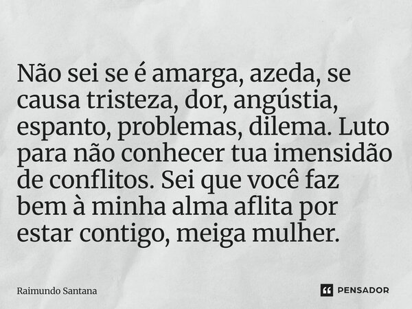 Não sei se é amarga, azeda, se causa tristeza, dor, angústia, espanto, problemas, dilema. Luto para não conhecer tua imensidão de conflitos. Sei que você faz b... Frase de Raimundo Santana.