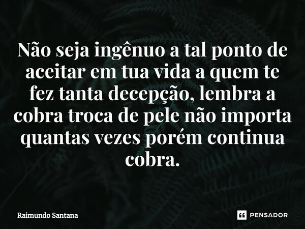 ⁠Não seja ingênuo a tal ponto de aceitar em tua vida a quem te fez tanta decepção, lembra a cobra troca de pele não importa quantas vezes porém continua cobra.... Frase de Raimundo Santana.