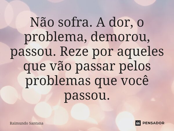 ⁠Não sofra. A dor, o problema, demorou, passou. Reze por aqueles que vão passar pelos problemas que você passou.... Frase de Raimundo Santana.