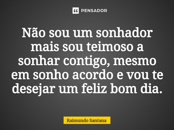 ⁠Não sou um sonhador mais sou teimoso a sonhar contigo, mesmo em sonho acordo e vou te desejar um feliz bom dia.... Frase de Raimundo Santana.