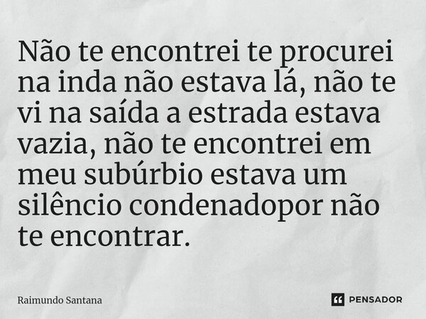 ⁠Não te encontrei te procurei na inda não estava lá, não te vi na saída a estrada estava vazia, não te encontrei em meu subúrbio estava um silêncio condenadopor... Frase de Raimundo Santana.