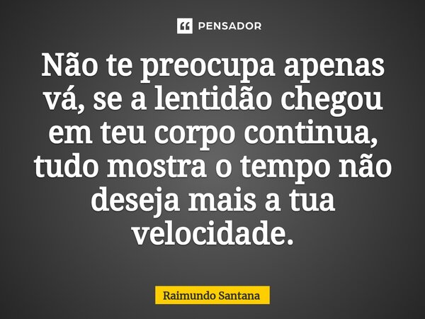 ⁠Não te preocupa apenas vá, se a lentidão chegou em teu corpo continua, tudo mostra o tempo não deseja mais a tua velocidade.... Frase de Raimundo Santana.