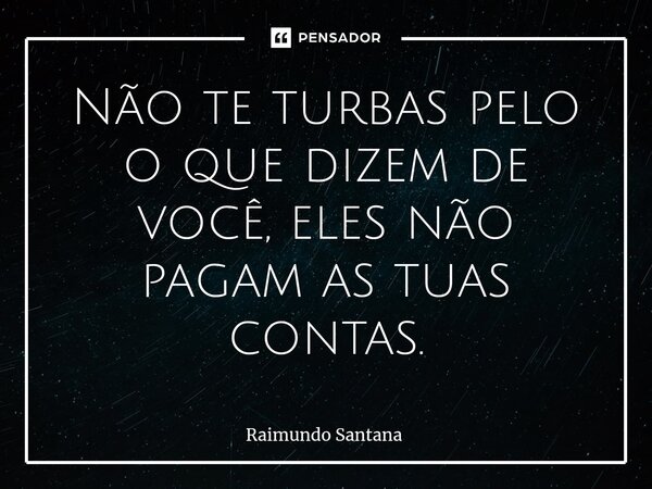 ⁠Não te turbas pelo o que dizem de você, eles não pagam as tuas contas.... Frase de Raimundo Santana.