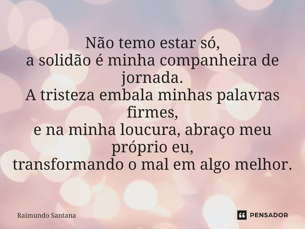 ⁠Não temo estar só, a solidão é minha companheira de jornada. A tristeza embala minhas palavras firmes, e na minha loucura, abraço meu próprio eu, transformando... Frase de Raimundo Santana.