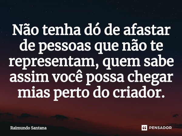 ⁠Não tenha dó de afastar de pessoas que não te representam, quem sabe assim você possa chegar mias perto do criador.... Frase de Raimundo Santana.