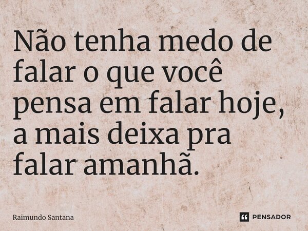⁠Não tenha medo de falar o que você pensa em falar hoje, a mais deixa pra falar amanhã.... Frase de Raimundo Santana.
