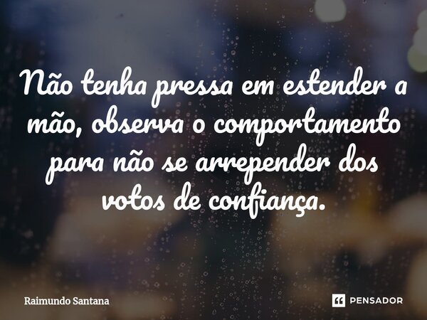 ⁠Não tenha pressa em estender a mão, observa o comportamento para não se arrepender dos votos de confiança.... Frase de Raimundo Santana.