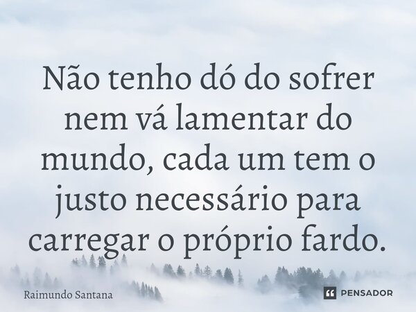 ⁠Não tenho dó do sofrer nem vá lamentar do mundo, cada um tem o justo necessário para carregar o próprio fardo.... Frase de Raimundo Santana.