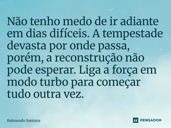 ⁠Não tenho medo de ir adiante em dias difíceis. A tempestade devasta por onde passa, porém, a reconstrução não pode esperar. Liga a força em modo turbo para com... Frase de Raimundo Santana.