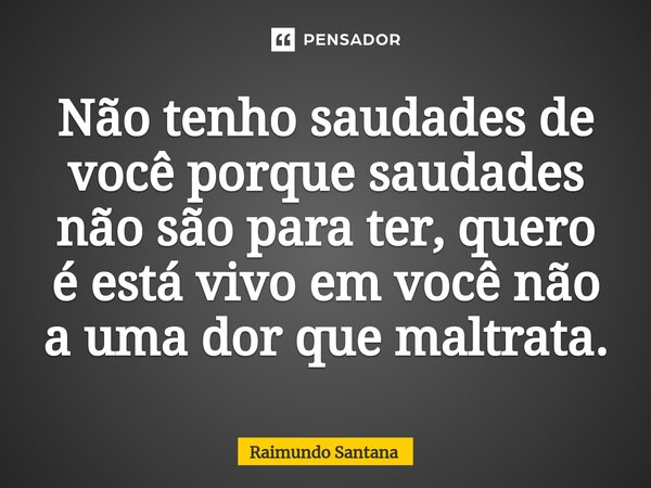 ⁠Não tenho saudades de você porque saudades não são para ter, quero é está vivo em você não a uma dor que maltrata.... Frase de Raimundo Santana.