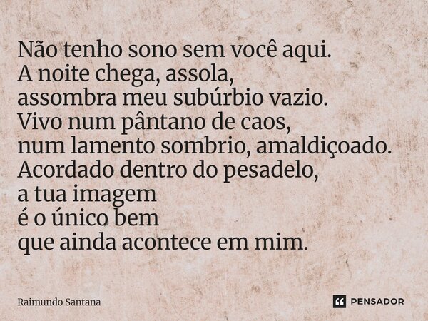 Não tenho sono sem você aqui. A noite chega, assola, assombra meu subúrbio vazio. Vivo num pântano de caos, num lamento sombrio, amaldiçoado. Acordado dentro d... Frase de Raimundo Santana.