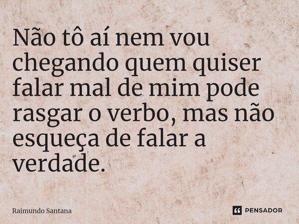 ⁠Não tô aí nem vou chegando quem quiser falar mal de mim pode rasgar o verbo, mas não esqueça de falar a verdade.... Frase de Raimundo Santana.