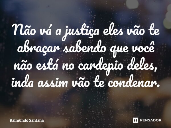 ⁠Não vá a justiça eles vão te abraçar sabendo que você não está no cardepio deles, inda assim vão te condenar.... Frase de Raimundo Santana.