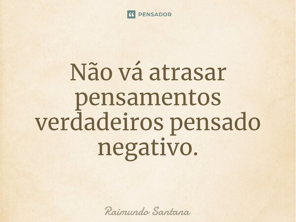 ⁠Não vá atrasar pensamentos verdadeiros pensado negativo.... Frase de Raimundo Santana.