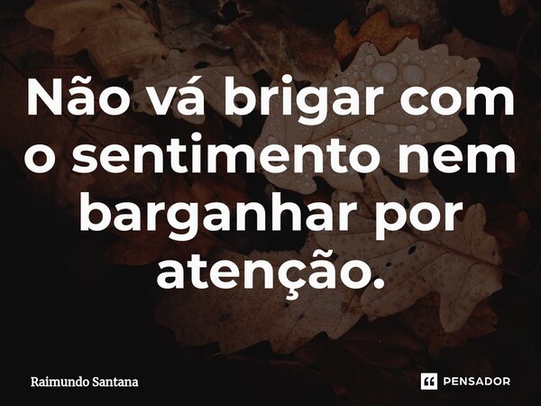 ⁠Não vá brigar com o sentimento nem barganhar por atenção.... Frase de Raimundo Santana.