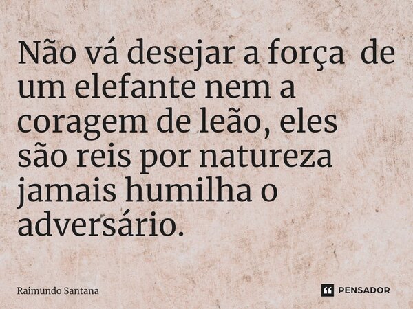 ⁠Não vá desejar a força de um elefante nem a coragem de leão, eles são reis por natureza jamais humilha o adversário.... Frase de Raimundo Santana.