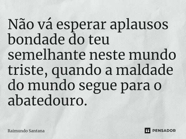 ⁠Não vá esperar aplausos bondade do teu semelhante neste mundo triste, quando a maldade do mundo segue para o abatedouro.... Frase de Raimundo Santana.