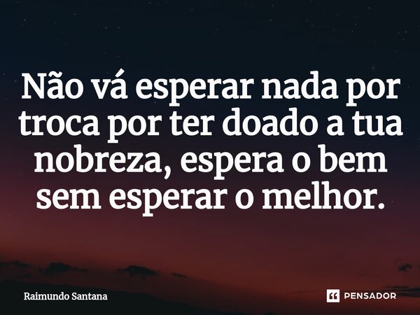 ⁠Não vá esperar nada por troca por ter doado a tua nobreza, espera o bem sem esperar o melhor.... Frase de Raimundo Santana.