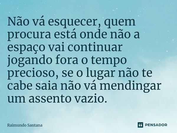 ⁠Não vá esquecer, quem procura está onde não a espaço vai continuar jogando fora o tempo precioso, se o lugar não te cabe saia não vá mendingar um assento vazio... Frase de Raimundo Santana.