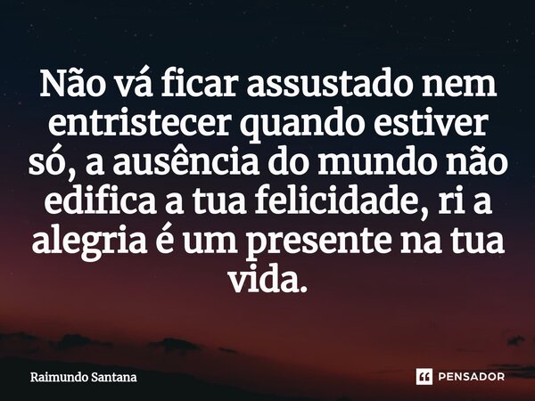 ⁠Não vá ficar assustado nem entristecer quando estiver só, a ausência do mundo não edifica a tua felicidade, ri a alegria é um presente na tua vida.... Frase de Raimundo Santana.