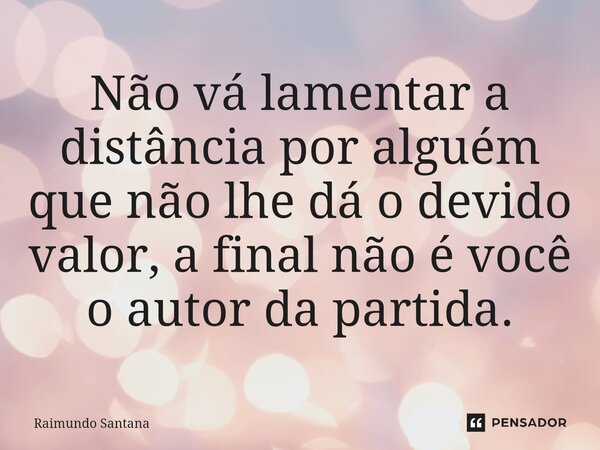 ⁠Não vá lamentar a distância por alguém que não lhe dá o devido valor, a final não é você o autor da partida.... Frase de Raimundo Santana.