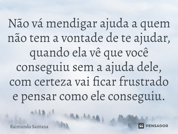 ⁠Não vá mendigar ajuda a quem não tem a vontade de te ajudar, quando ela vê que você conseguiu sem a ajuda dele, com certeza vai ficar frustrado e pensar como e... Frase de Raimundo Santana.