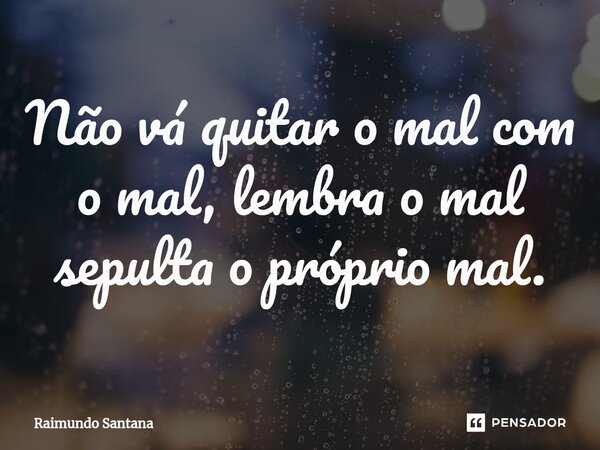 ⁠Não vá quitar o mal com o mal, lembra o mal sepulta o próprio mal.... Frase de Raimundo Santana.