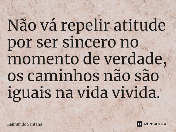 ⁠Não vá repelir atitude por ser sincero no momento de verdade, os caminhos não são iguais na vida vivida.... Frase de Raimundo Santana.