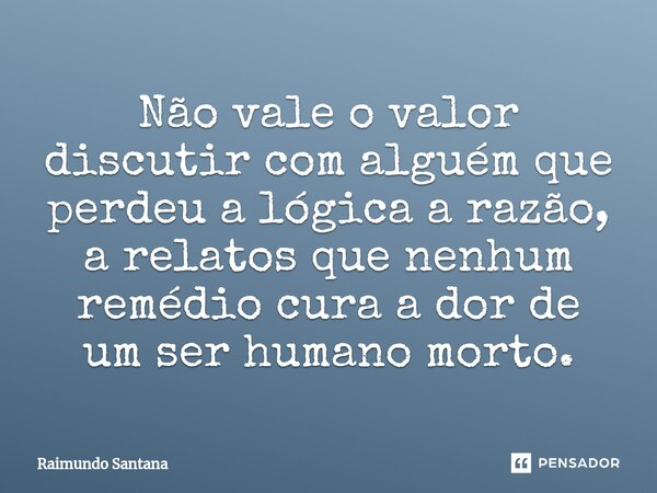 ⁠Não vale o valor discutir com alguém que perdeu a lógica a razão, a relatos que nenhum remédio cura a dor de um ser humano morto.... Frase de Raimundo Santana.