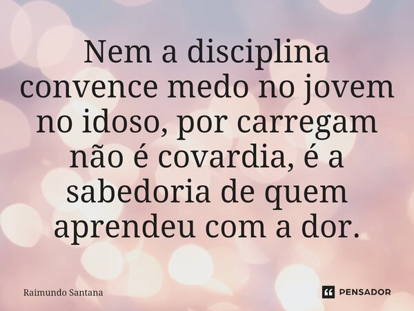 ⁠Nem a disciplina convence medo no jovem no idoso, por carregam não é covardia, é a sabedoria de quem aprendeu com a dor.... Frase de Raimundo Santana.