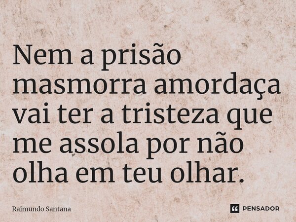 ⁠Nem a prisão masmorra amordaça vai ter a tristeza que me assola por não olha em teu olhar.... Frase de Raimundo Santana.