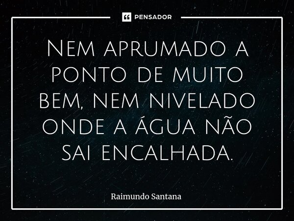 ⁠Nem aprumado a ponto de muito bem, nem nivelado onde a água não sai encalhada.... Frase de Raimundo Santana.