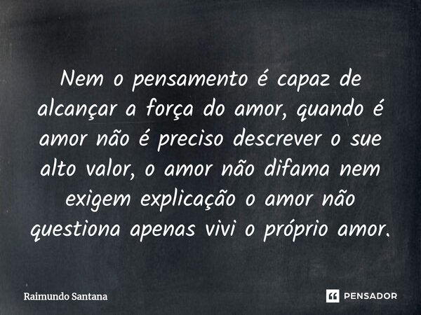 ⁠Nem o pensamento é capaz de alcançar a força do amor, quando é amor não é preciso descrever o sue alto valor, o amor não difama nem exigem explicação o amor nã... Frase de Raimundo Santana.