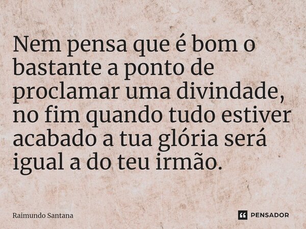 Nem pensa que é bom o bastante a ponto de proclamar uma divindade, no fim quando tudo estiver acabado a tua glória será igual a do teu irmão.... Frase de Raimundo Santana.