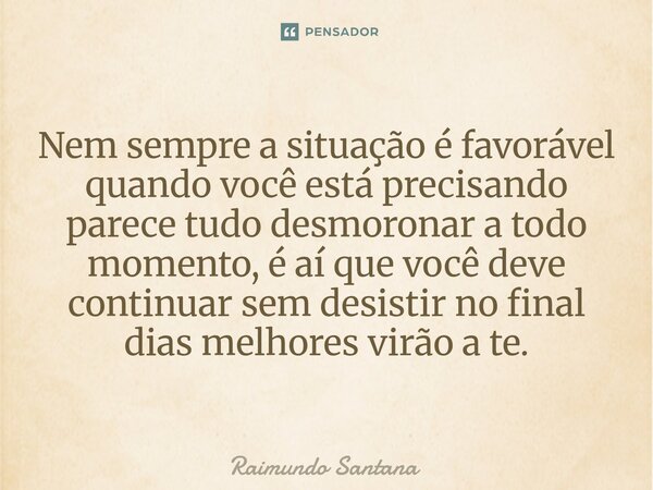 ⁠Nem sempre a situação é favorável quando você está precisando parece tudo desmoronar a todo momento, é aí que você deve continuar sem desistir no final dias me... Frase de Raimundo Santana.