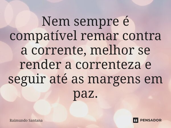 ⁠Nem sempre é compatível remar contra a corrente, melhor se render a correnteza e seguir até as margens em paz.... Frase de Raimundo Santana.