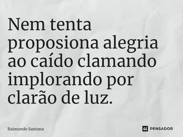 ⁠Nem tenta proposiona alegria ao caído clamando implorando por clarão de luz.... Frase de Raimundo Santana.