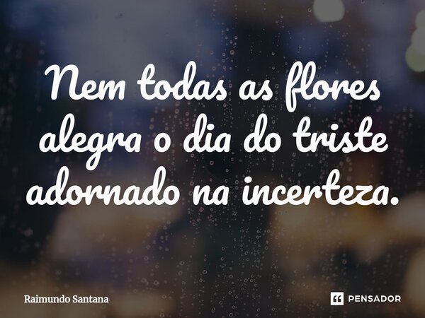 ⁠Nem todas as flores alegra o dia do triste adornado na incerteza.... Frase de Raimundo Santana.