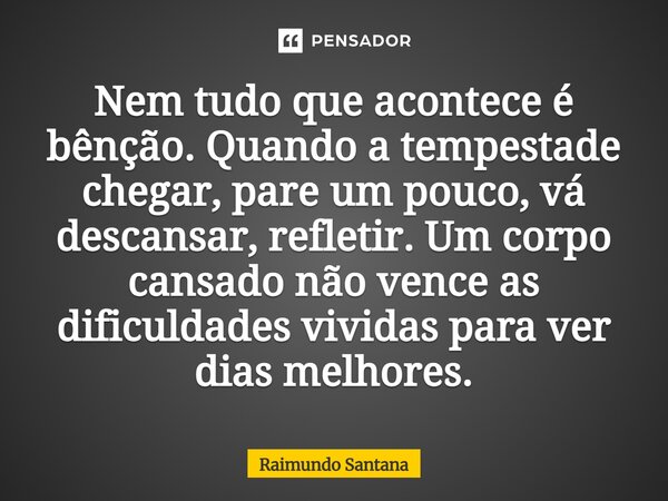 ⁠Nem tudo que acontece é bênção. Quando a tempestade chegar, pare um pouco, vá descansar, refletir. Um corpo cansado não vence as dificuldades vividas para ver ... Frase de Raimundo Santana.