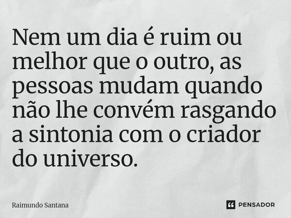 ⁠⁠Nem um dia é ruim ou melhor que o outro, as pessoas mudam quando não lhe convém rasgando a sintonia com o criador do universo.... Frase de Raimundo Santana.