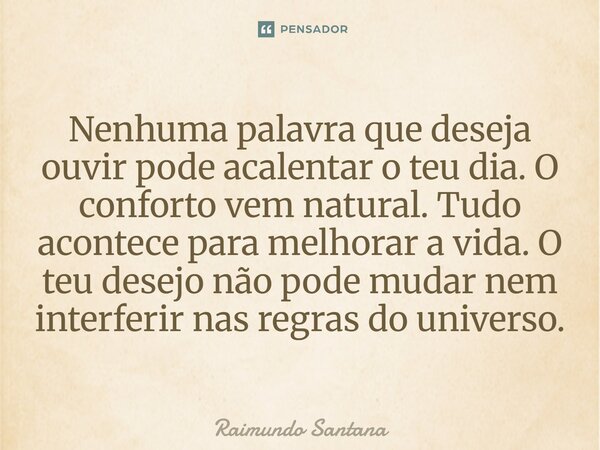 ⁠Nenhuma palavra que deseja ouvir pode acalentar o teu dia. O conforto vem natural. Tudo acontece para melhorar a vida. O teu desejo não pode mudar nem interfer... Frase de Raimundo Santana.