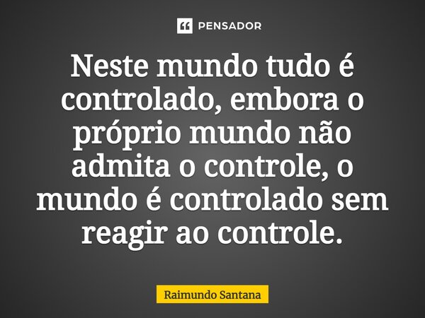 ⁠Neste mundo tudo é controlado, embora o próprio mundo não admita o controle, o mundo é controlado sem reagir ao controle.... Frase de Raimundo Santana.