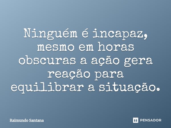 ⁠Ninguém é incapaz, mesmo em horas obscuras a ação gera reação para equilibrar a situação.... Frase de Raimundo Santana.