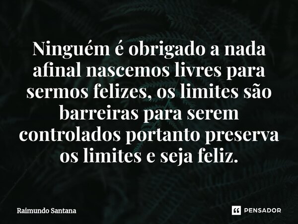⁠Ninguém é obrigado a nada afinal nascemos livres para sermos felizes, os limites são barreiras para serem controlados portanto preserva os limites e seja feliz... Frase de Raimundo Santana.