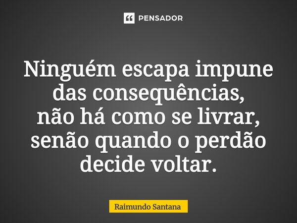 ⁠Ninguém escapa impune das consequências, não há como se livrar, senão quando o perdão decide voltar.... Frase de Raimundo Santana.