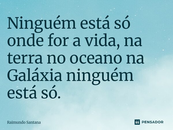⁠Ninguém está só onde for a vida, na terra no oceano na Galáxia ninguém está só.... Frase de Raimundo Santana.