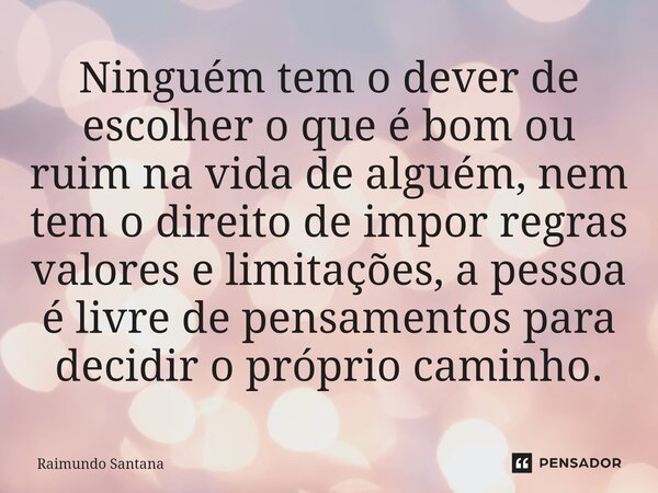 ⁠Ninguém tem o dever de escolher o que é bom ou ruim na vida de alguém, nem tem o direito de impor regras valores e limitações, a pessoa é livre de pensamentos ... Frase de Raimundo Santana.